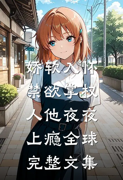 娇软入怀，禁欲掌权人他夜夜上瘾全球完整文集