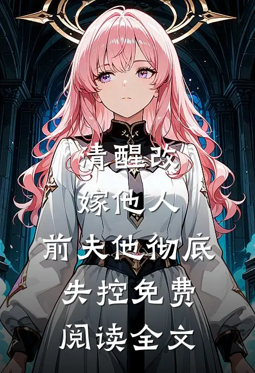 清醒改嫁他人，前夫他彻底失控免费阅读全文