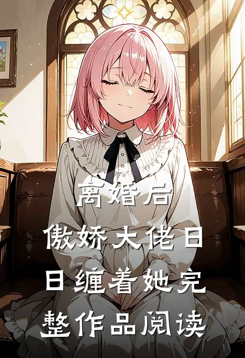 离婚后，傲娇大佬日日缠着她完整作品阅读
