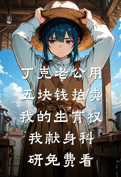 丁克老公用五块钱拍卖我的生育权，我献身科研免费看