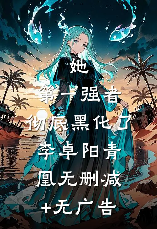 她，第一强者，彻底黑化了李卓阳青凰无删减+无广告