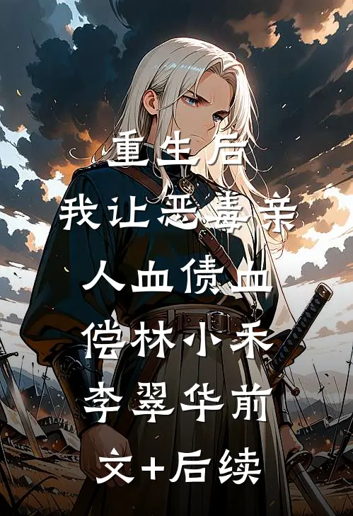 重生后，我让恶毒亲人血债血偿林小禾李翠华前文+后续