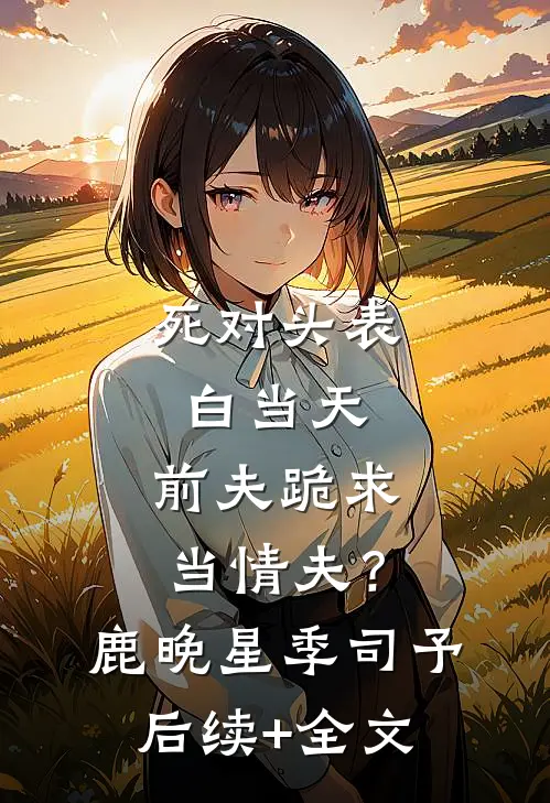 死对头表白当天，前夫跪求当情夫？鹿晚星季司予后续+全文