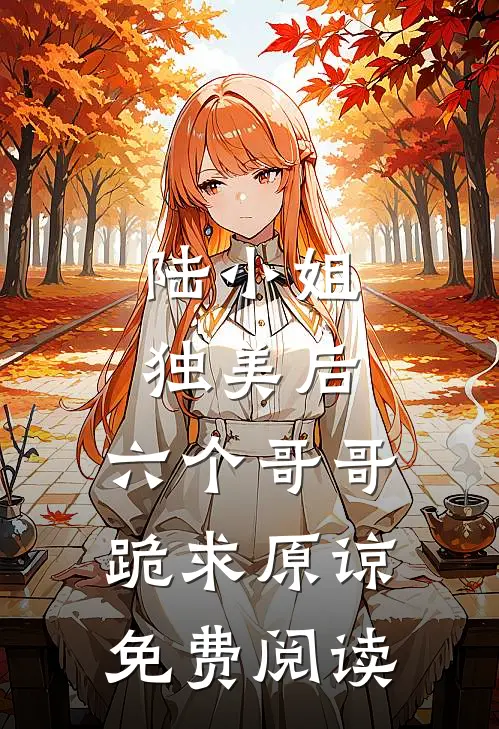 陆小姐独美后，六个哥哥跪求原谅免费阅读