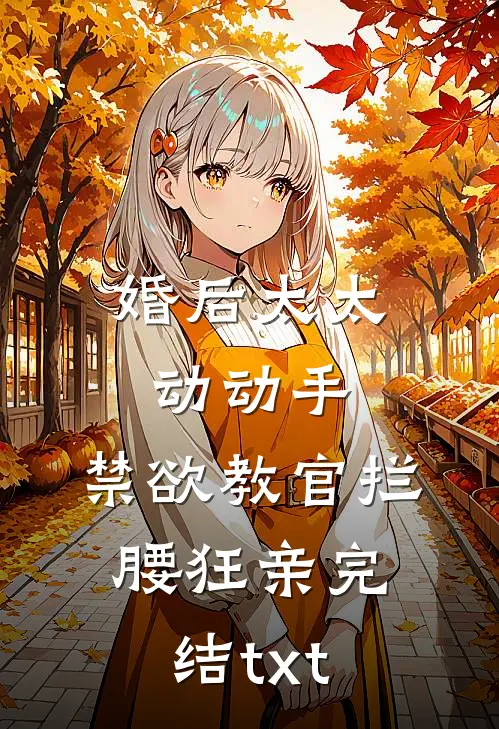 婚后太太动动手，禁欲教官拦腰狂亲完结txt