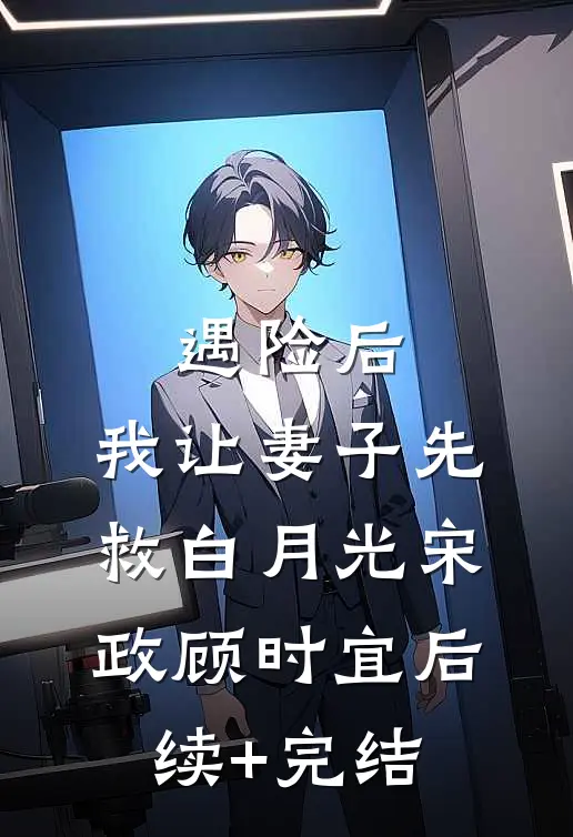 遇险后，我让妻子先救白月光宋政顾时宜后续+完结