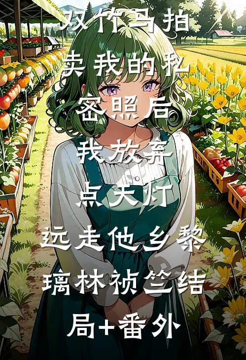 双竹马拍卖我的私密照后，我放弃点天灯，远走他乡黎璃林祯竺结局+番外