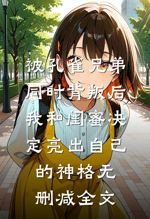 被孔雀兄弟同时背叛后，我和闺蜜决定亮出自己的神格无删减全文