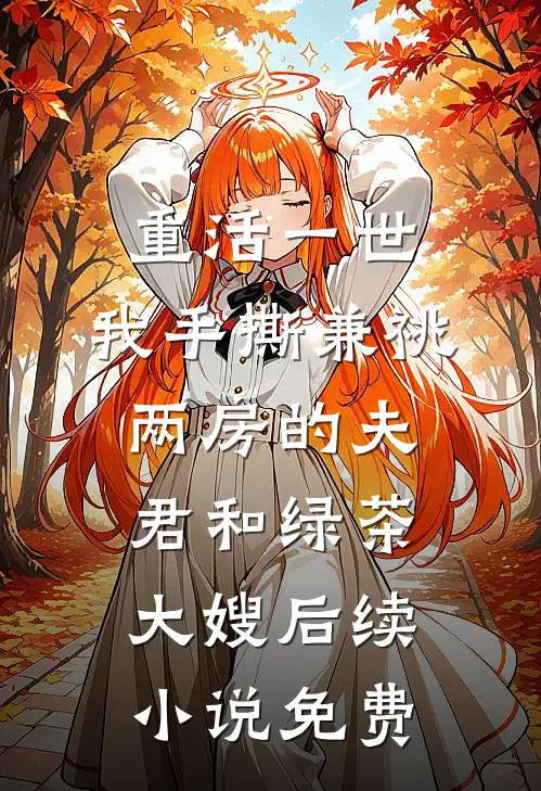 重活一世，我手撕兼祧两房的夫君和绿茶大嫂后续小说免费