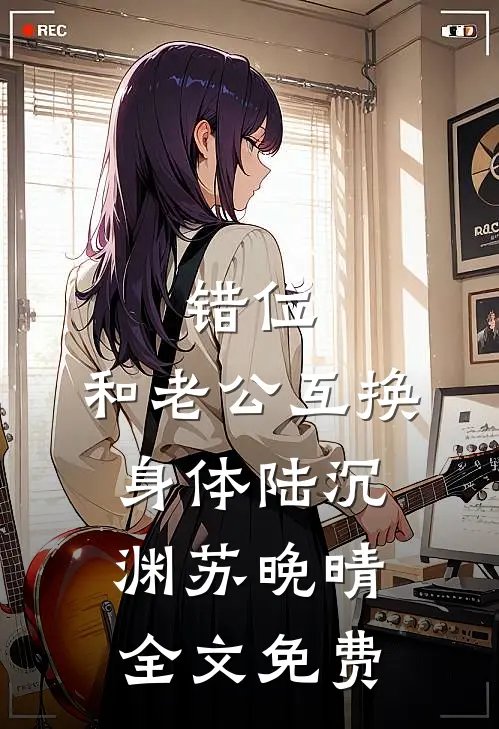 错位：和老公互换身体陆沉渊苏晚晴全文免费