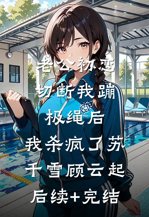 老公初恋切断我蹦极绳后，我杀疯了苏千雪顾云起后续+完结