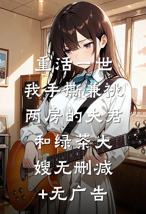 重活一世，我手撕兼祧两房的夫君和绿茶大嫂无删减+无广告