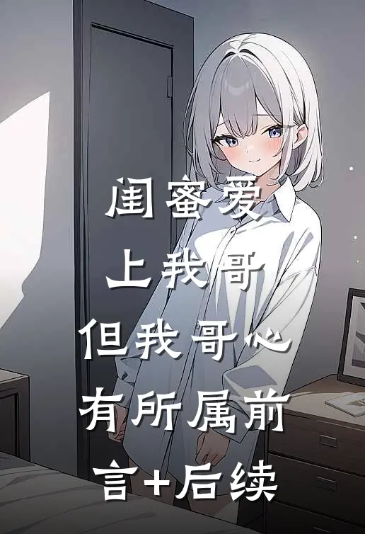 闺蜜爱上我哥，但我哥心有所属前言+后续