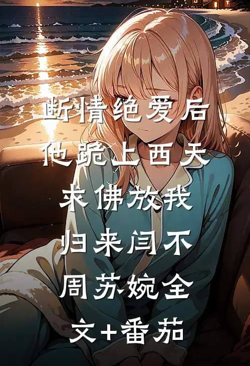 断情绝爱后，他跪上西天求佛放我归来闫不周苏婉全文+番茄