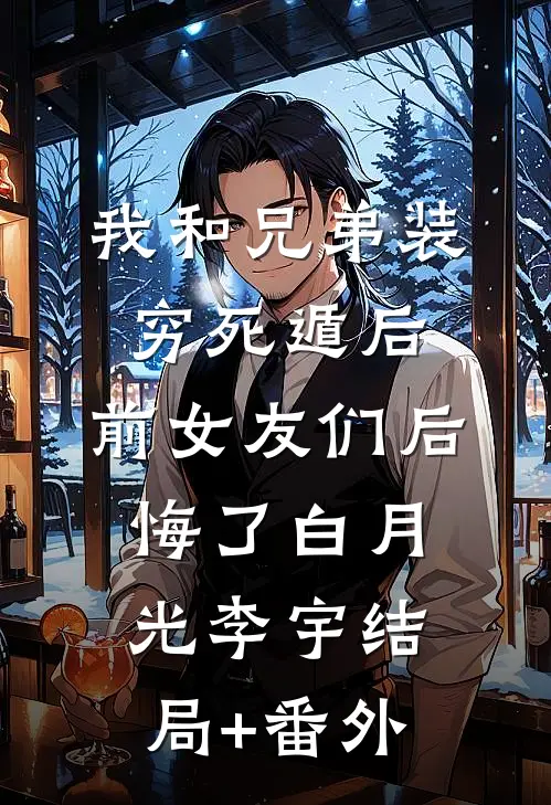 我和兄弟装穷死遁后，前女友们后悔了白月光李宇结局+番外