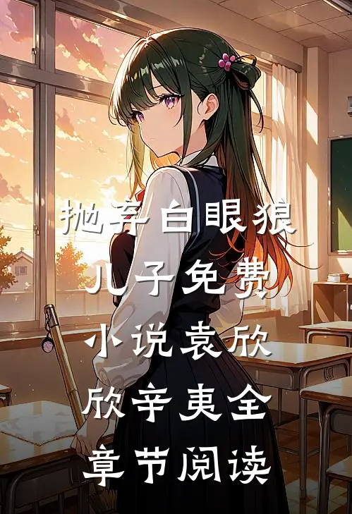 抛弃白眼狼儿子免费小说袁欣欣辛夷全章节阅读