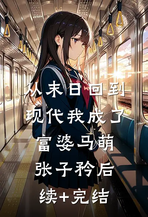 从末日回到现代我成了富婆马萌张子矜后续+完结