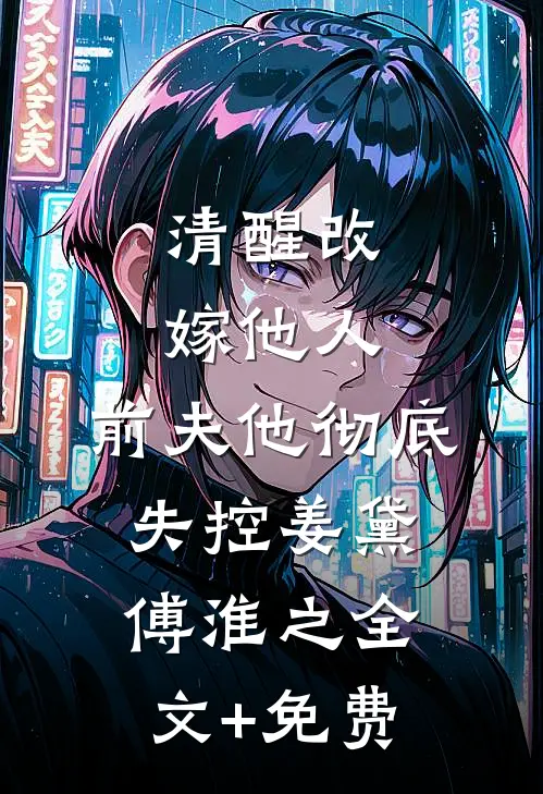 清醒改嫁他人，前夫他彻底失控姜黛傅淮之全文+免费