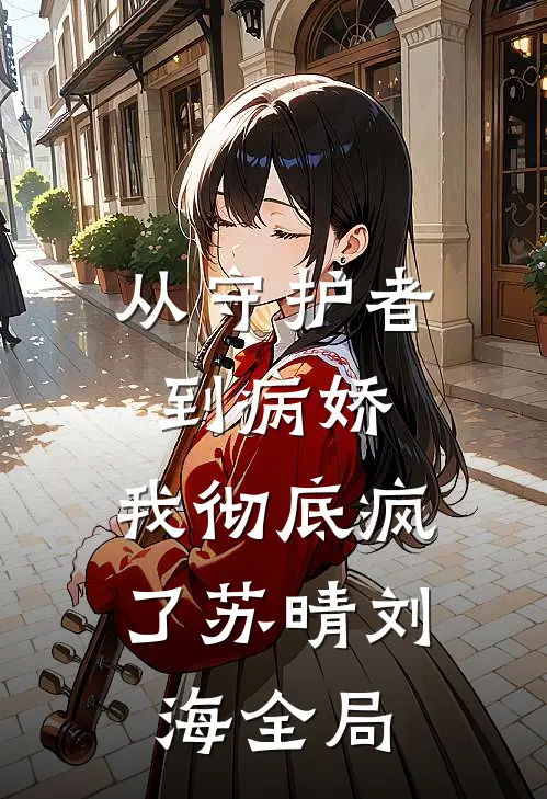 从守护者到病娇：我彻底疯了苏晴刘海全局