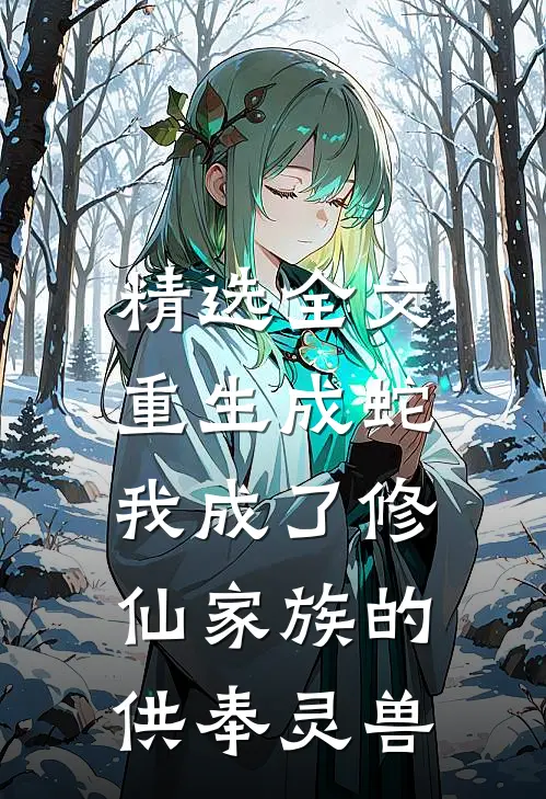 精选全文重生成蛇，我成了修仙家族的供奉灵兽
