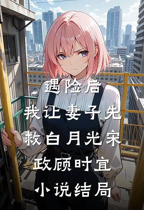 遇险后，我让妻子先救白月光宋政顾时宜小说结局