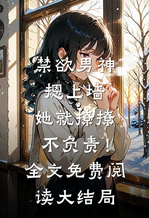 禁欲男神摁上墙，她就撩撩不负责！全文免费阅读大结局
