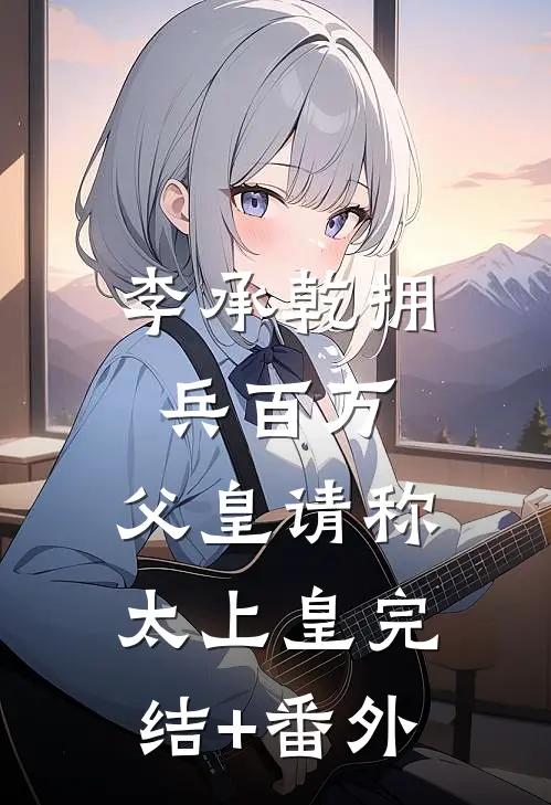李承乾拥兵百万，父皇请称太上皇完结+番外