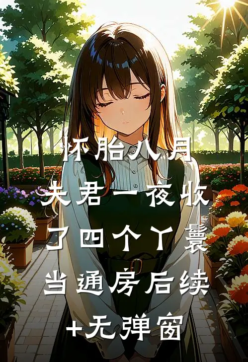 怀胎八月，夫君一夜收了四个丫鬟当通房后续+无弹窗
