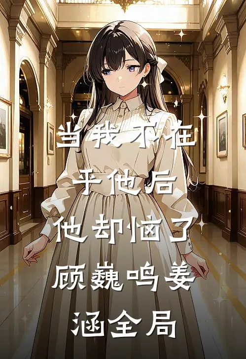 当我不在乎他后，他却恼了顾巍鸣姜涵全局
