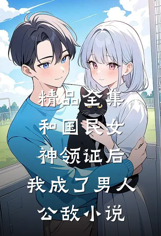 精品全集和国民女神领证后,我成了男人公敌小说