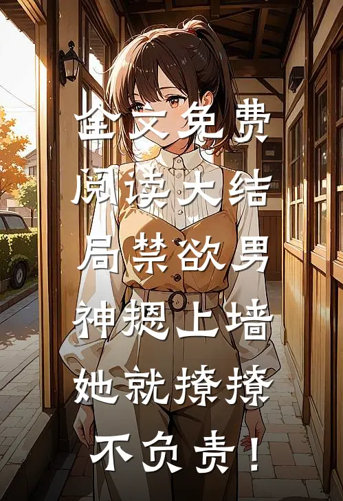 全文免费阅读大结局禁欲男神摁上墙，她就撩撩不负责！