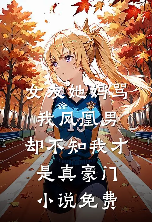 女友她妈骂我凤凰男，却不知我才是真豪门小说免费