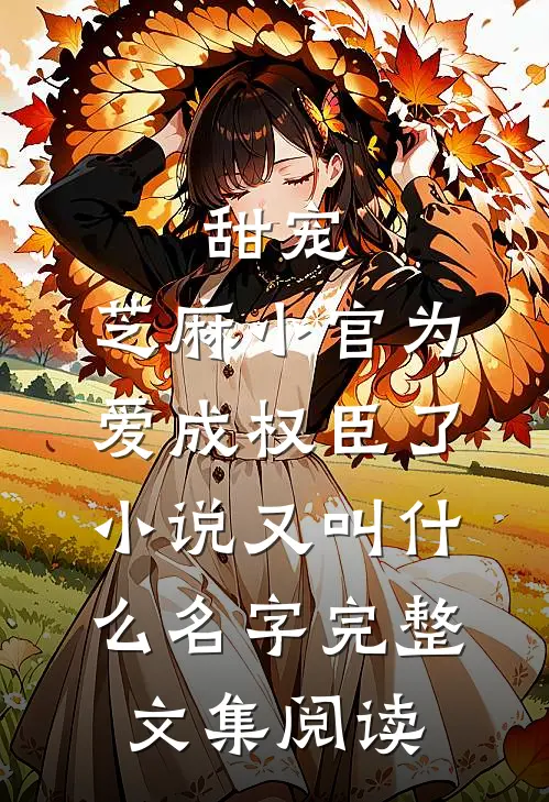 甜宠:芝麻小官为爱成权臣了小说又叫什么名字完整文集阅读