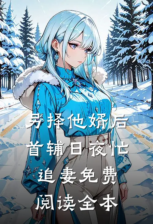 另择他婿后，首辅日夜忙追妻免费阅读全本