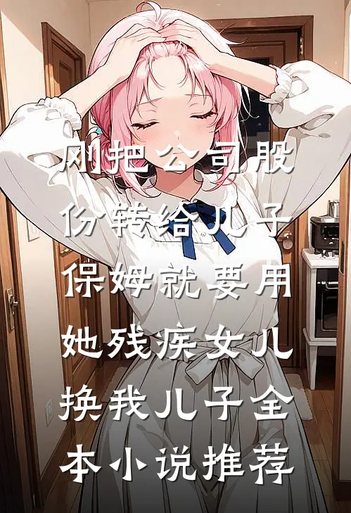 刚把公司股份转给儿子，保姆就要用她残疾女儿换我儿子全本小说推荐