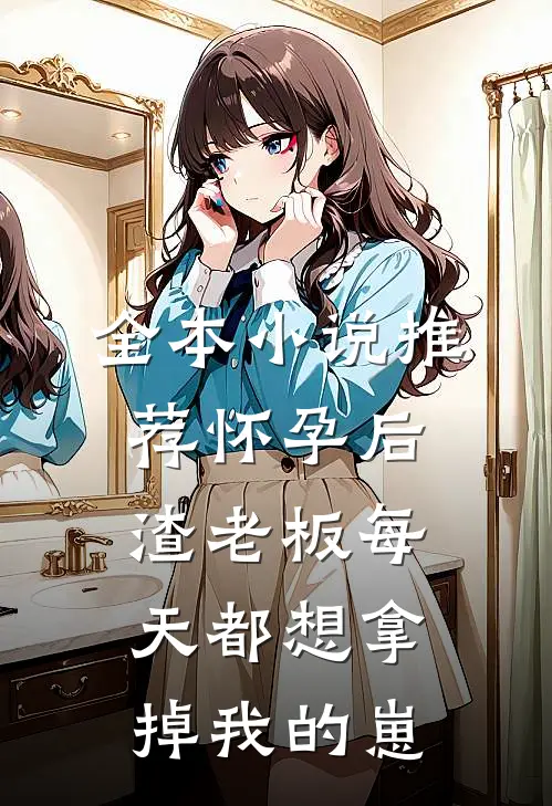 全本小说推荐怀孕后，渣老板每天都想拿掉我的崽