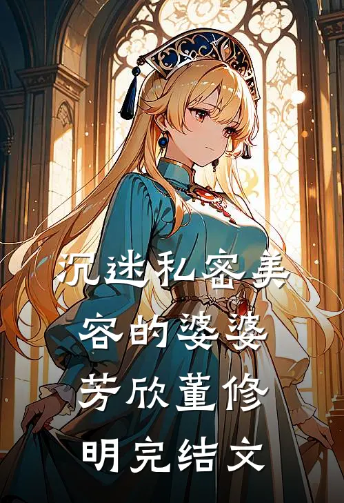 沉迷私密美容的婆婆芳欣董修明完结文