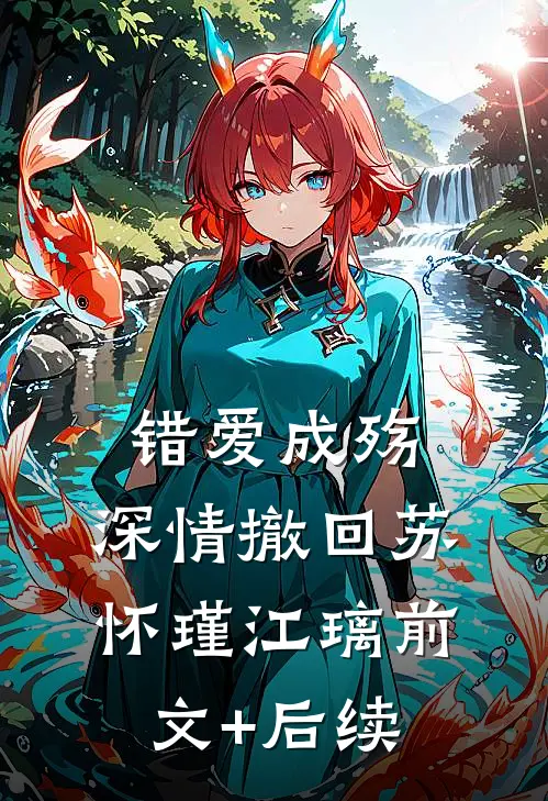 错爱成殇，深情撤回苏怀瑾江璃前文+后续