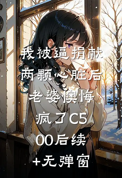 我被逼捐献两颗心脏后，老婆懊悔疯了C500后续+无弹窗