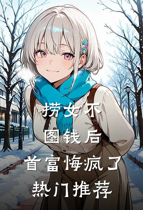 捞女不图钱后，首富悔疯了热门推荐