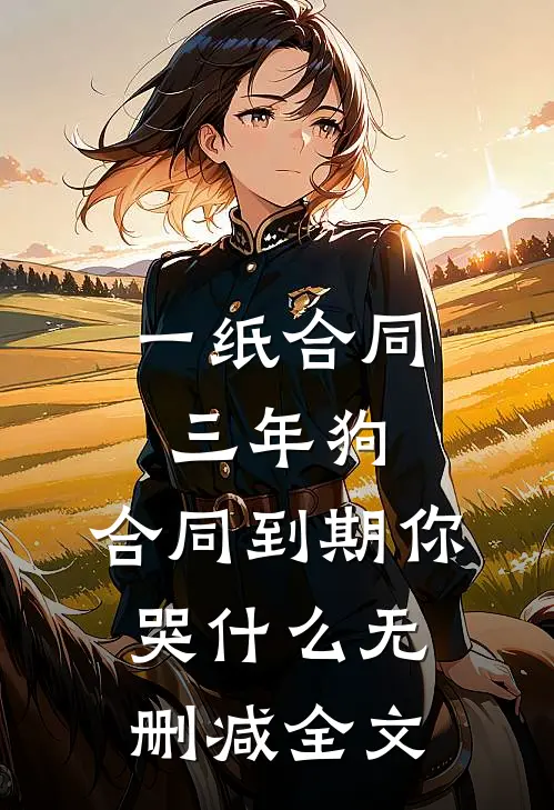 一纸合同三年狗，合同到期你哭什么无删减全文