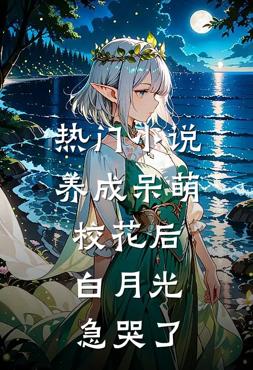 热门小说养成呆萌校花后，白月光急哭了