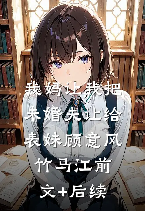 我妈让我把未婚夫让给表妹顾意风竹马江前文+后续