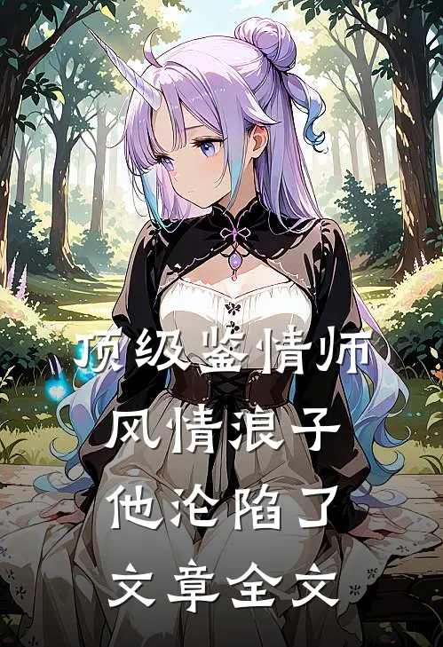 顶级鉴情师：风情浪子他沦陷了文章全文