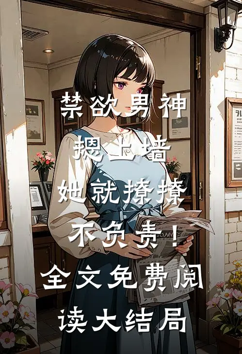 禁欲男神摁上墙，她就撩撩不负责！全文免费阅读大结局