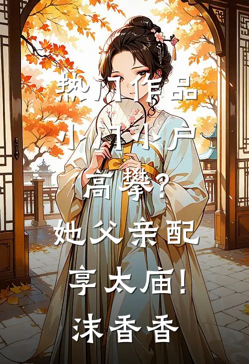 热门作品小门小户高攀?她父亲配享太庙!沫香香