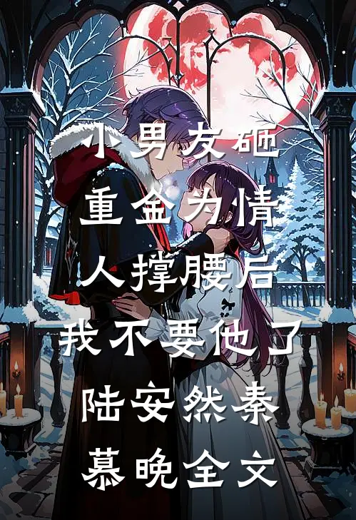 小男友砸重金为情人撑腰后，我不要他了陆安然秦慕晚全文