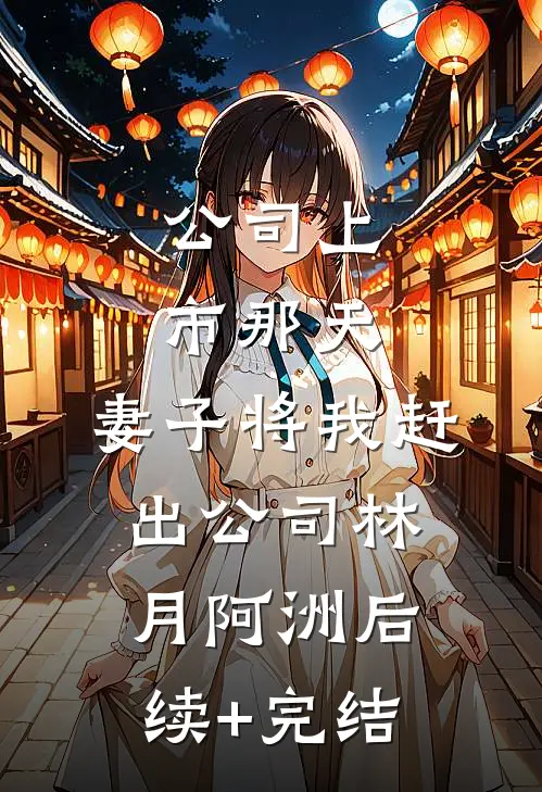 公司上市那天，妻子将我赶出公司林月阿洲后续+完结