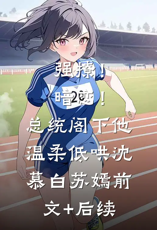 强撩！暗恋！总统阁下他温柔低哄沈慕白苏嫣前文+后续