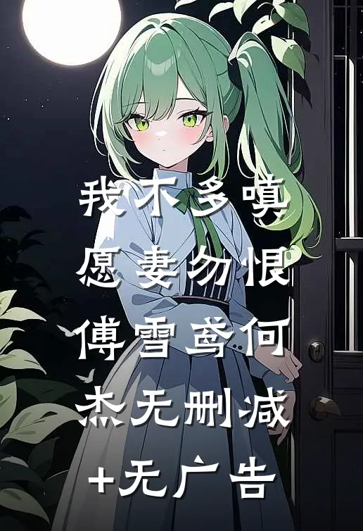 我不多嗔，愿妻勿恨傅雪鸢何杰无删减+无广告